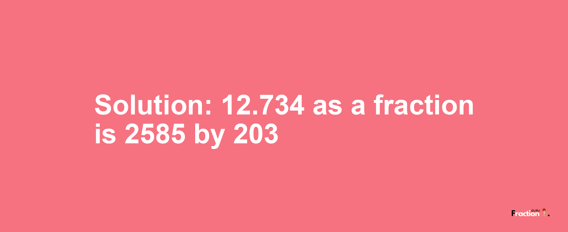 Solution:12.734 as a fraction is 2585/203